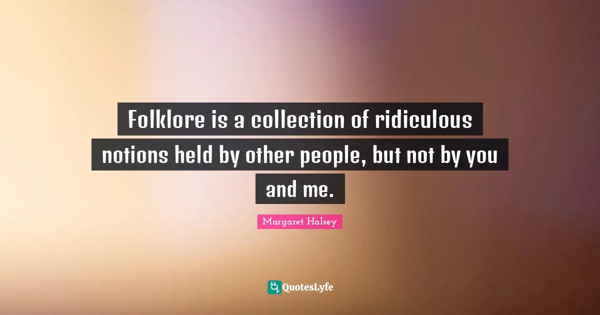 Folklore is a collection of ridiculous notions held by other people, but not by you and me.