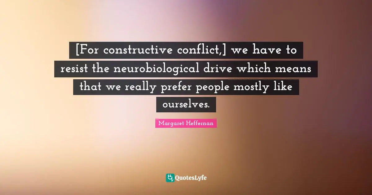[For constructive conflict,] we have to resist the neurobiological drive which means that we really prefer people mostly like ourselves.