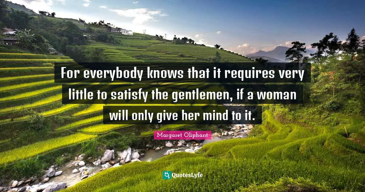 For everybody knows that it requires very little to satisfy the gentlemen, if a woman will only give her mind to it.