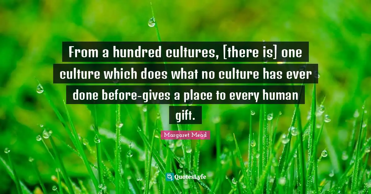 From a hundred cultures, [there is] one culture which does what no culture has ever done before-gives a place to every human gift.