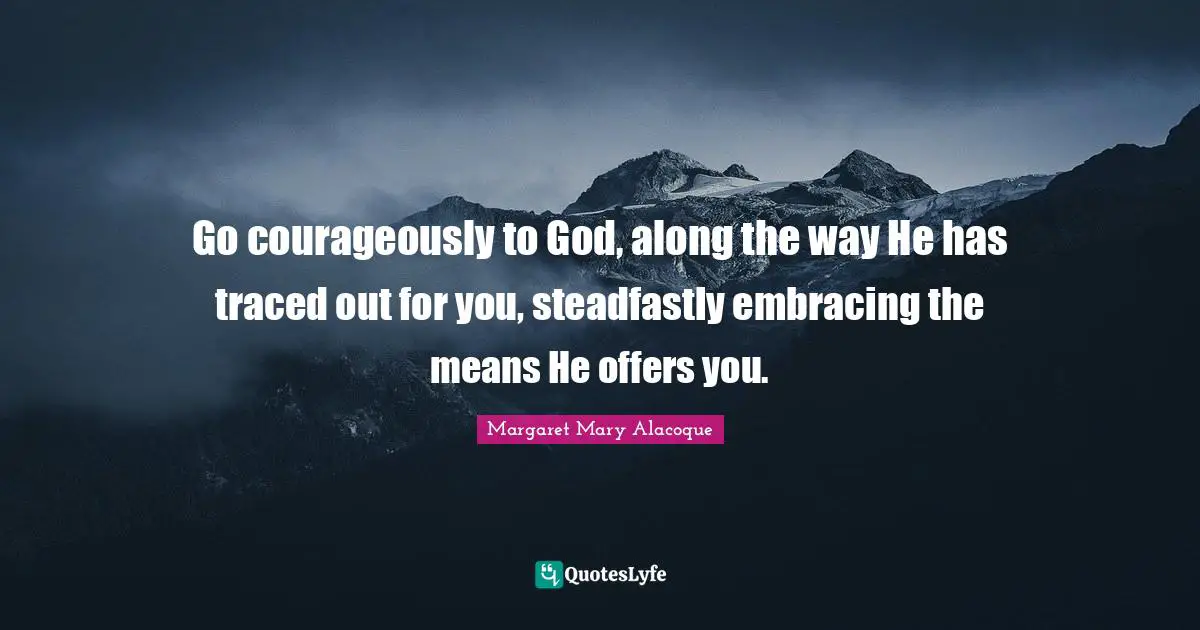 Go courageously to God, along the way He has traced out for you, steadfastly embracing the means He offers you.