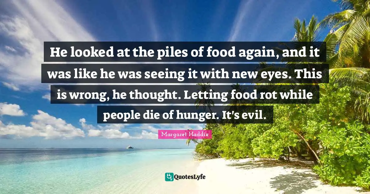 He looked at the piles of food again, and it was like he was seeing it with new eyes. This is wrong, he thought. Letting food rot while people die of hunger. It's evil.