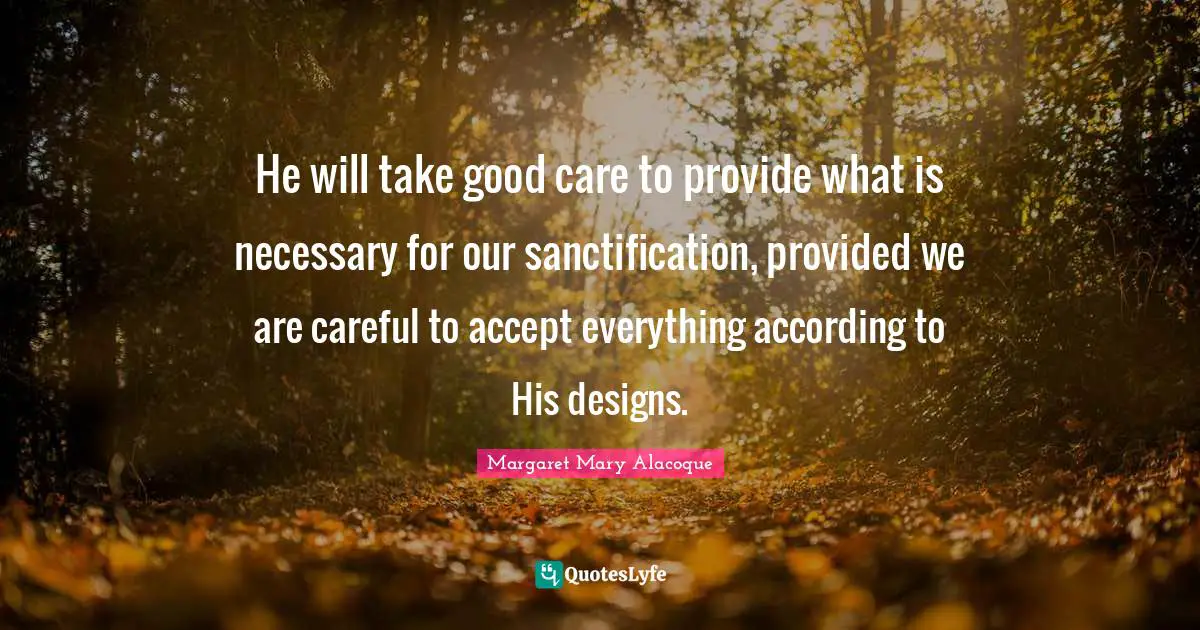 He will take good care to provide what is necessary for our sanctification, provided we are careful to accept everything according to His designs.