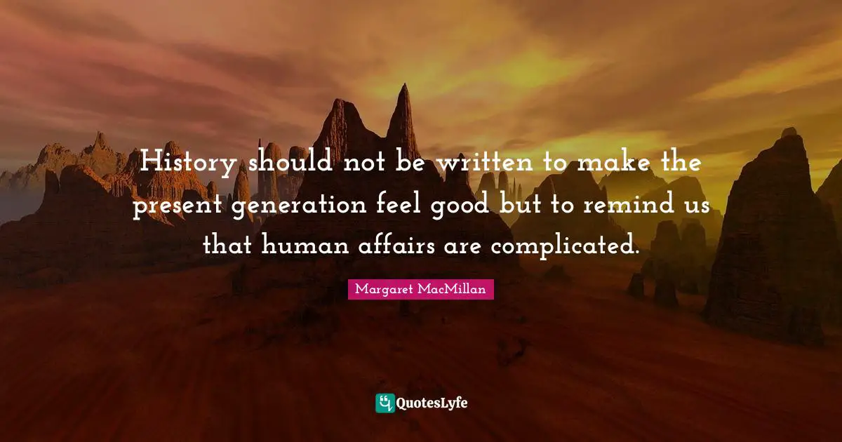 History should not be written to make the present generation feel good but to remind us that human affairs are complicated.