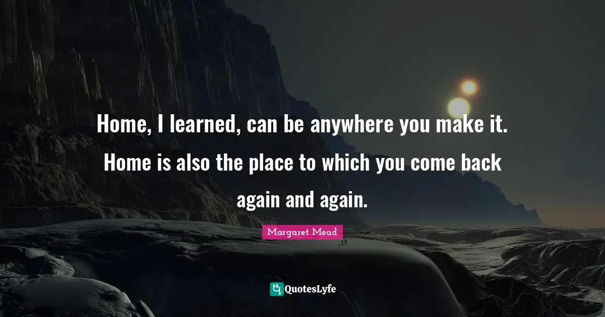 Home, I learned, can be anywhere you make it. Home is also the place to which you come back again and again.