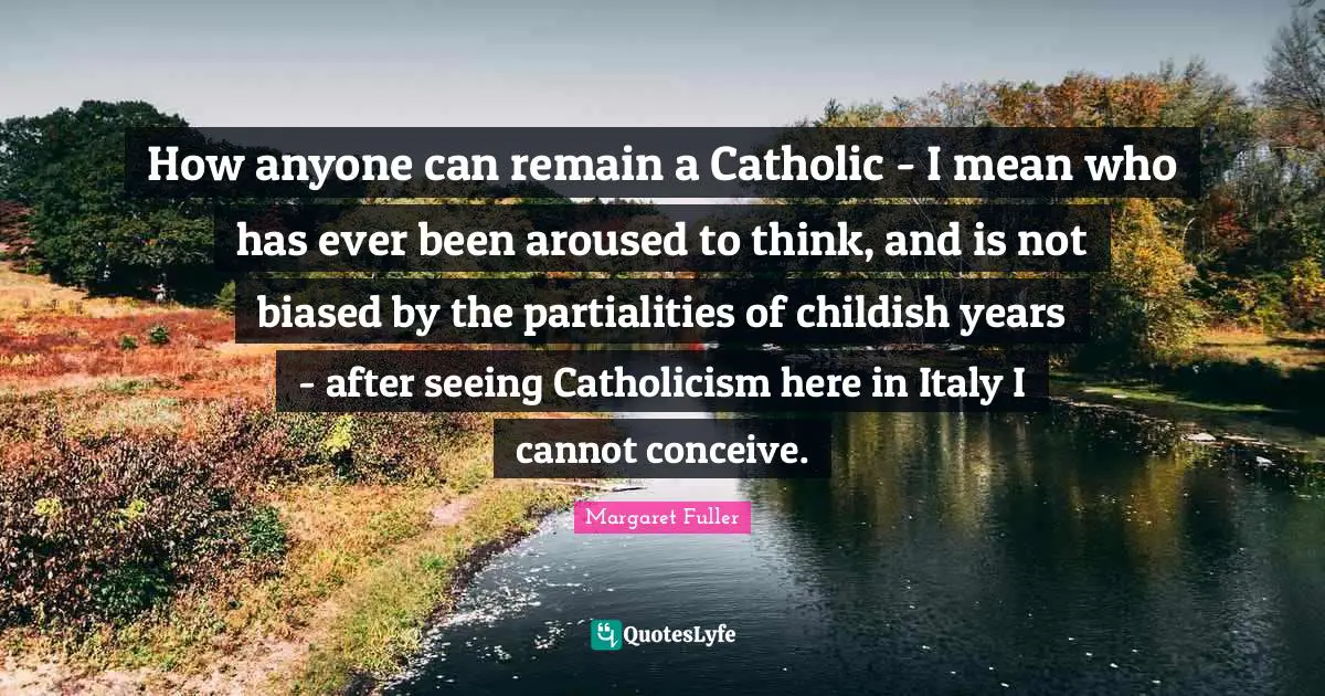 How anyone can remain a Catholic - I mean who has ever been aroused to think, and is not biased by the partialities of childish years - after seeing Catholicism here in Italy I cannot conceive.