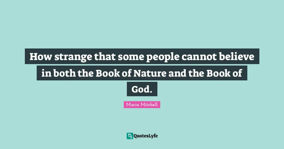 Maria Mitchell Quotes: "How strange that some people cannot believe in both the Book of Nature and the Book of God."