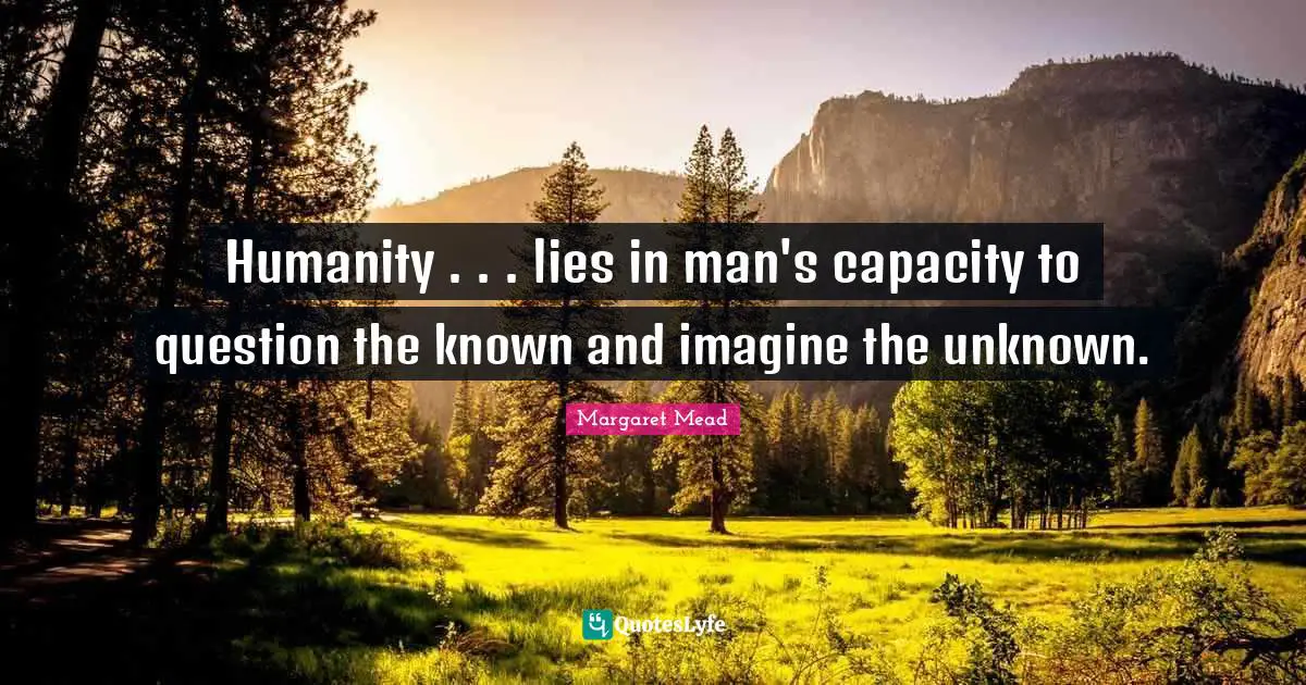 Humanity . . . lies in man's capacity to question the known and imagine the unknown.