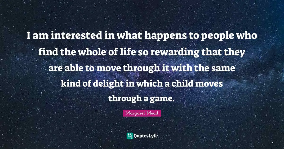 I am interested in what happens to people who find the whole of life so rewarding that they are able to move through it with the same kind of delight in which a child moves through a game.