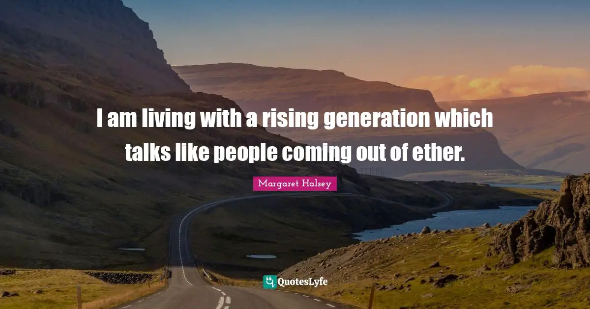 I am living with a rising generation which talks like people coming out of ether.