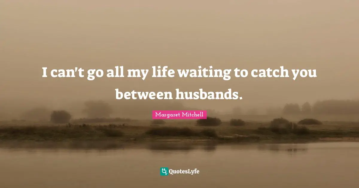 I can't go all my life waiting to catch you between husbands.