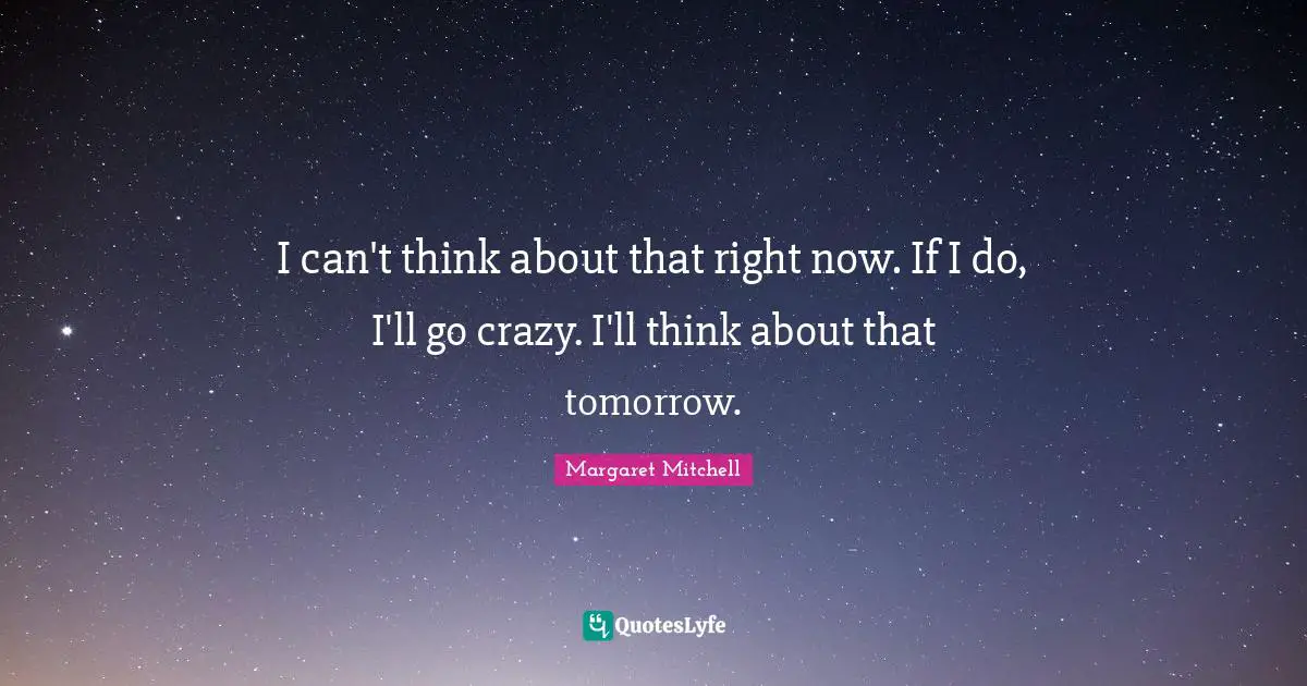 I can't think about that right now. If I do, I'll go crazy. I'll think about that tomorrow.