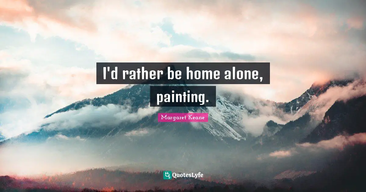 I'd rather be home alone, painting.