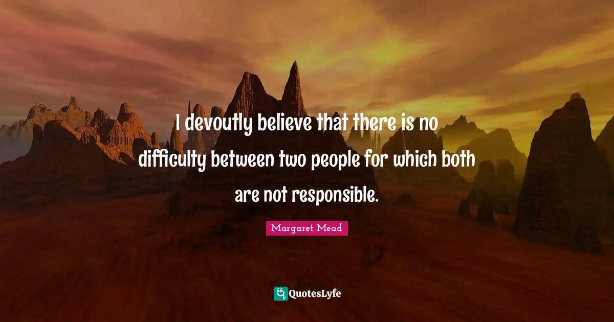 I devoutly believe that there is no difficulty between two people for which both are not responsible.