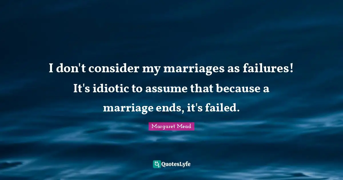 I don't consider my marriages as failures! It's idiotic to assume that because a marriage ends, it's failed.