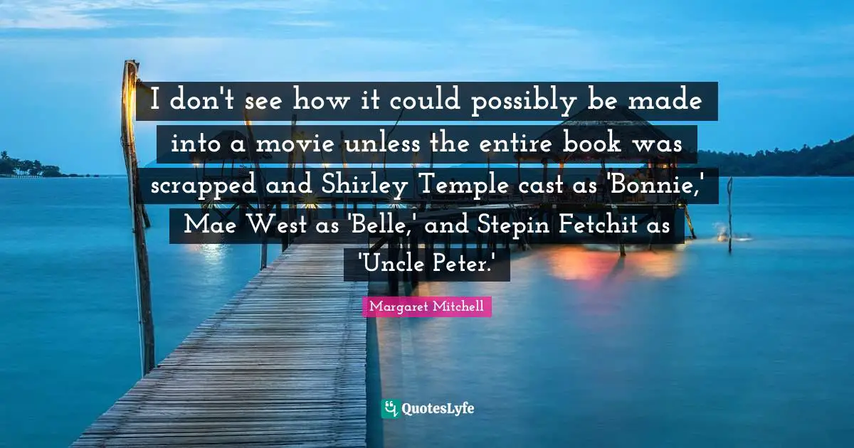 I don't see how it could possibly be made into a movie unless the entire book was scrapped and Shirley Temple cast as 'Bonnie,' Mae West as 'Belle,' and Stepin Fetchit as 'Uncle Peter.'