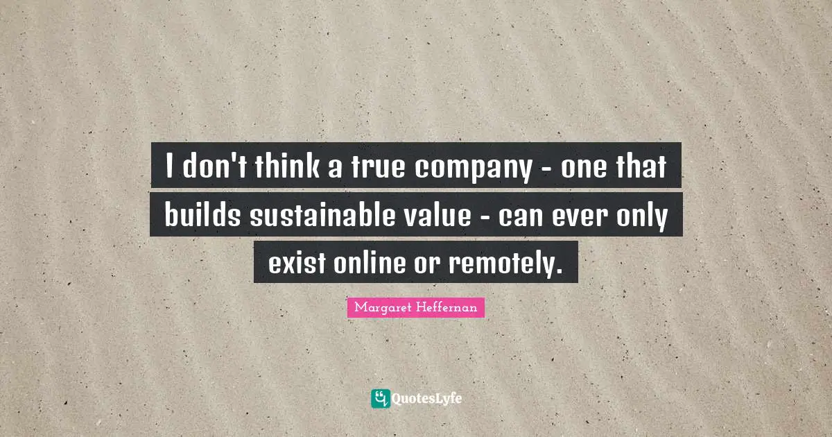 I don't think a true company - one that builds sustainable value - can ever only exist online or remotely.