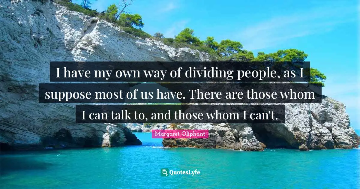I have my own way of dividing people, as I suppose most of us have. There are those whom I can talk to, and those whom I can't.