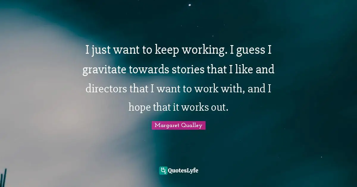 I just want to keep working. I guess I gravitate towards stories that I like and directors that I want to work with, and I hope that it works out.