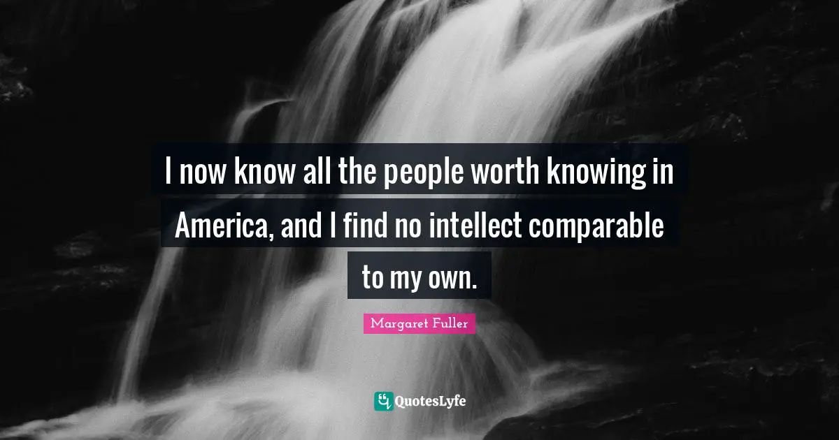 I now know all the people worth knowing in America, and I find no intellect comparable to my own.