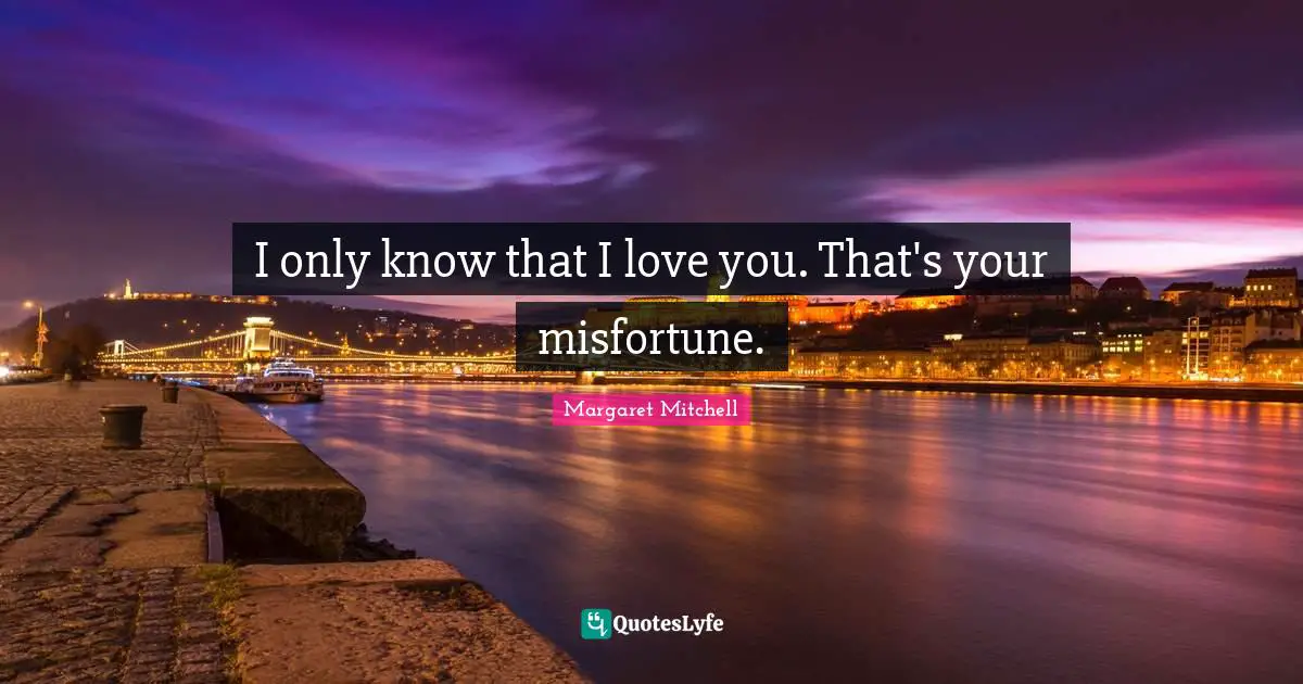 I only know that I love you. That's your misfortune.