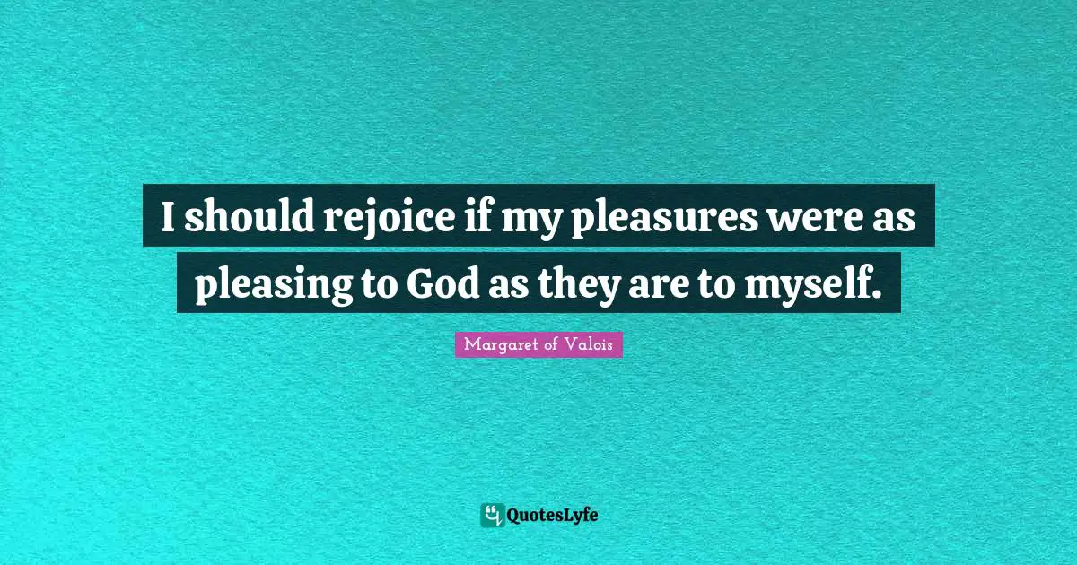 I should rejoice if my pleasures were as pleasing to God as they are to myself.