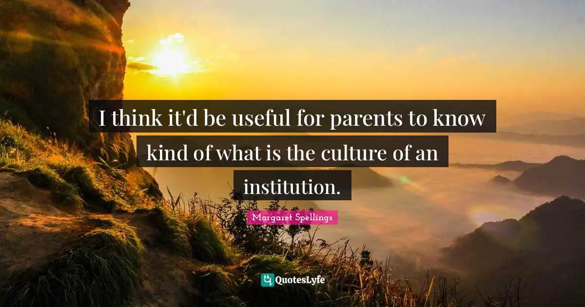 I think it'd be useful for parents to know kind of what is the culture of an institution.