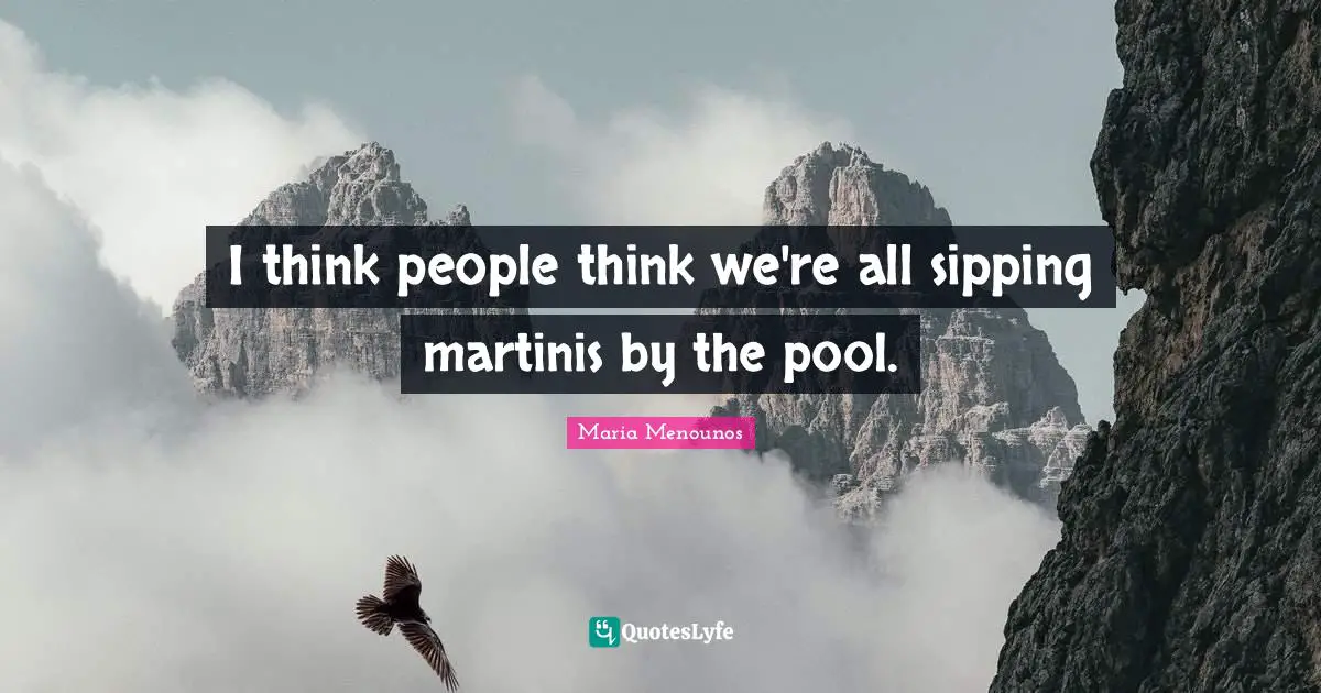 I think people think we're all sipping martinis by the pool.
