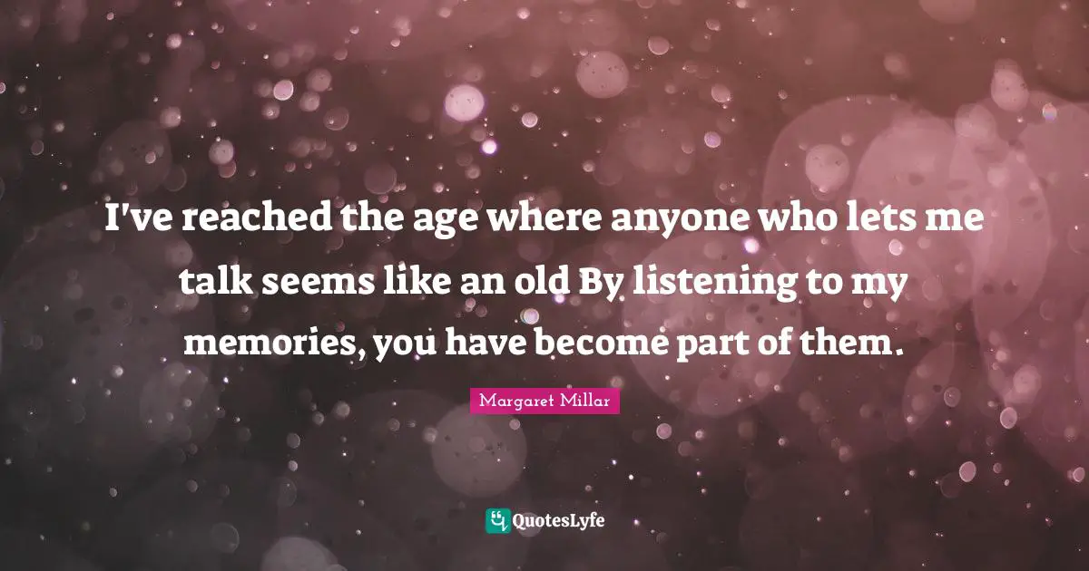 Margaret Millar Quotes: "I've reached the age where anyone who lets me talk seems like an old By listening to my memories, you have become part of them."
