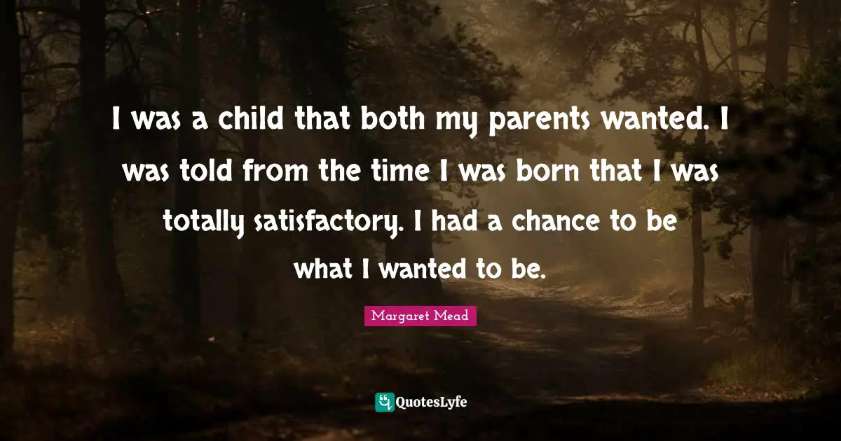 I was a child that both my parents wanted. I was told from the time I was born that I was totally satisfactory. I had a chance to be what I wanted to be.