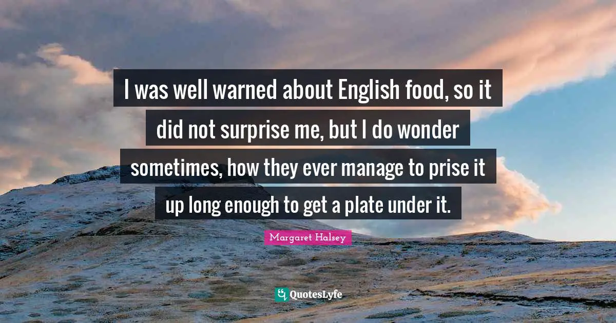 I was well warned about English food, so it did not surprise me, but I do wonder sometimes, how they ever manage to prise it up long enough to get a plate under it.