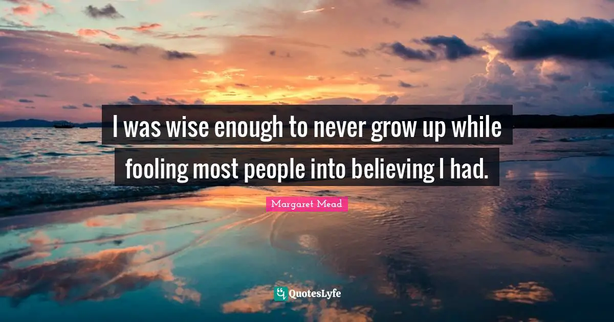 I was wise enough to never grow up while fooling most people into believing I had.