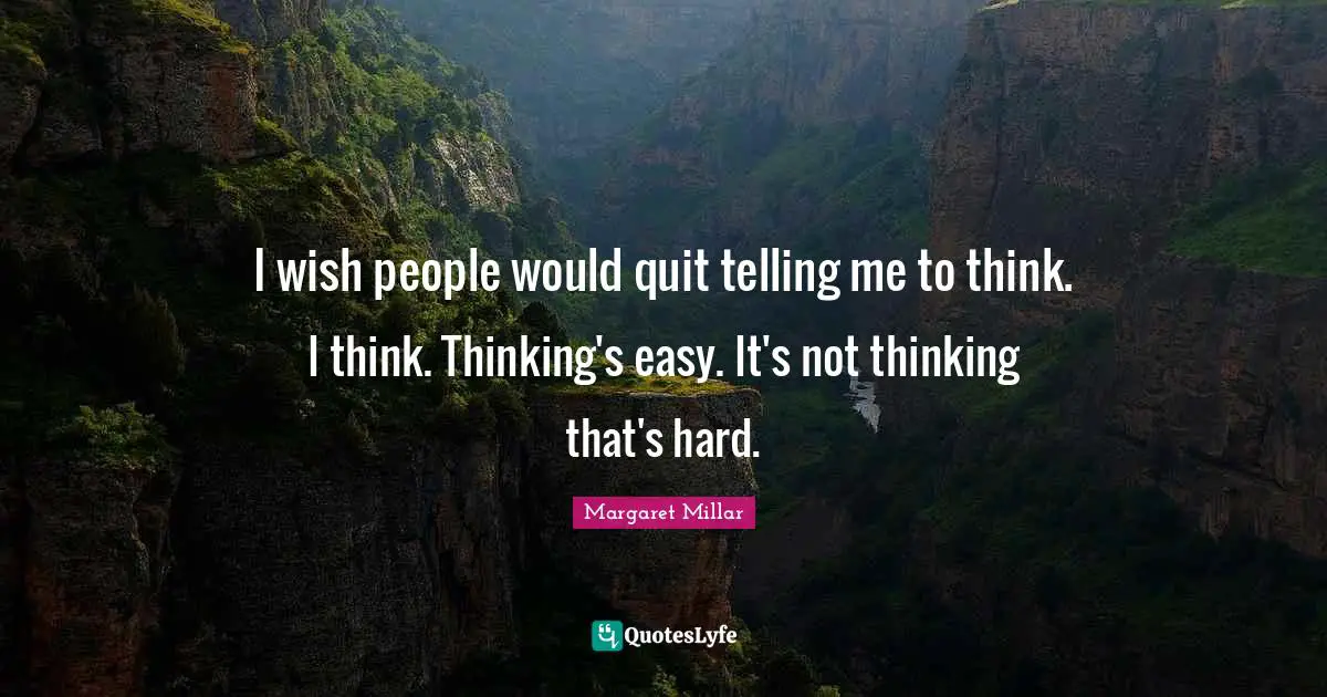 Margaret Millar Quotes: "I wish people would quit telling me to think. I think. Thinking's easy. It's not thinking that's hard."