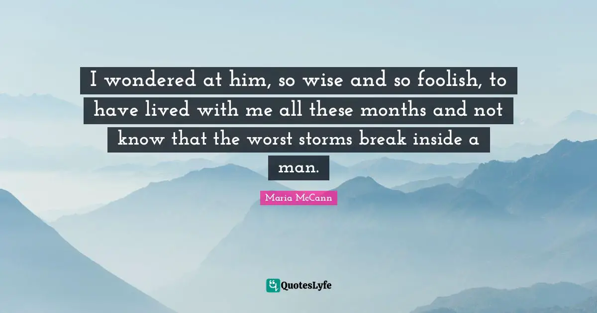 I wondered at him, so wise and so foolish, to have lived with me all these months and not know that the worst storms break inside a man.