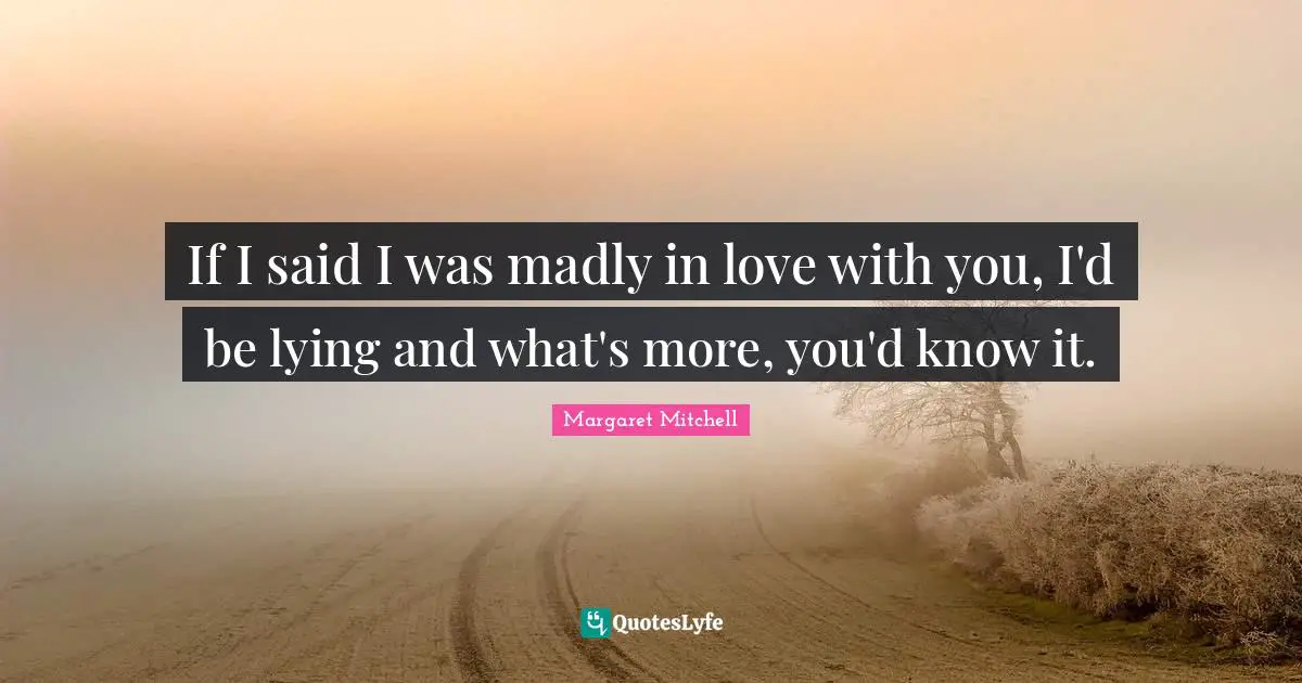 If I said I was madly in love with you, I'd be lying and what's more, you'd know it.