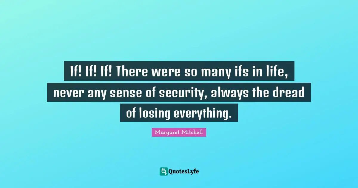 If! If! If! There were so many ifs in life, never any sense of security, always the dread of losing everything.