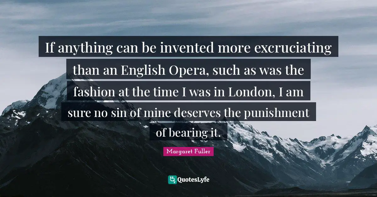 If anything can be invented more excruciating than an English Opera, such as was the fashion at the time I was in London, I am sure no sin of mine deserves the punishment of bearing it.