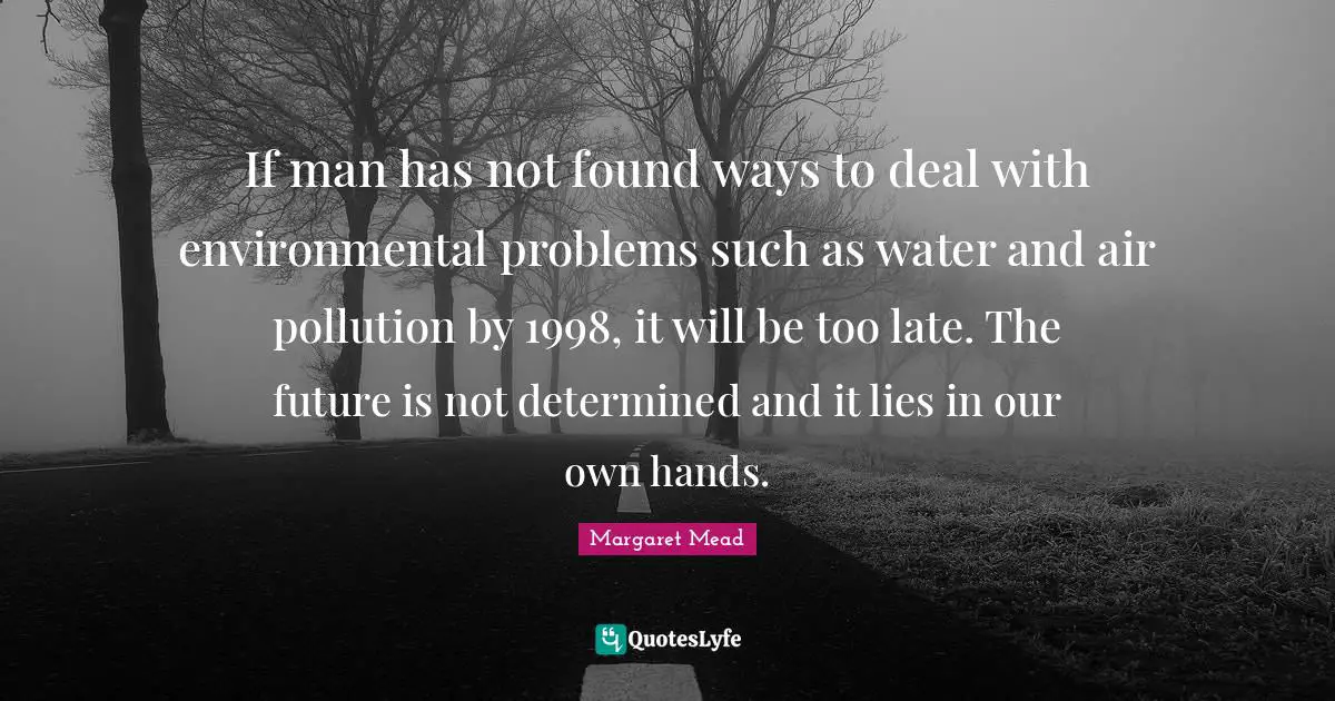 If man has not found ways to deal with environmental problems such as water and air pollution by 1998, it will be too late. The future is not determined and it lies in our own hands.