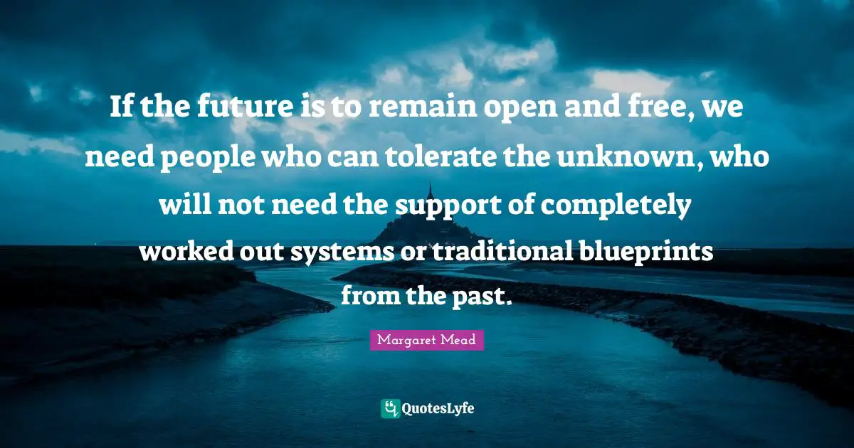 If the future is to remain open and free, we need people who can tolerate the unknown, who will not need the support of completely worked out systems or traditional blueprints from the past.