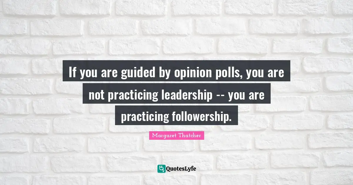 Polls Quotes: "If you are guided by opinion polls, you are not practicing leadership -- you are practicing followership."