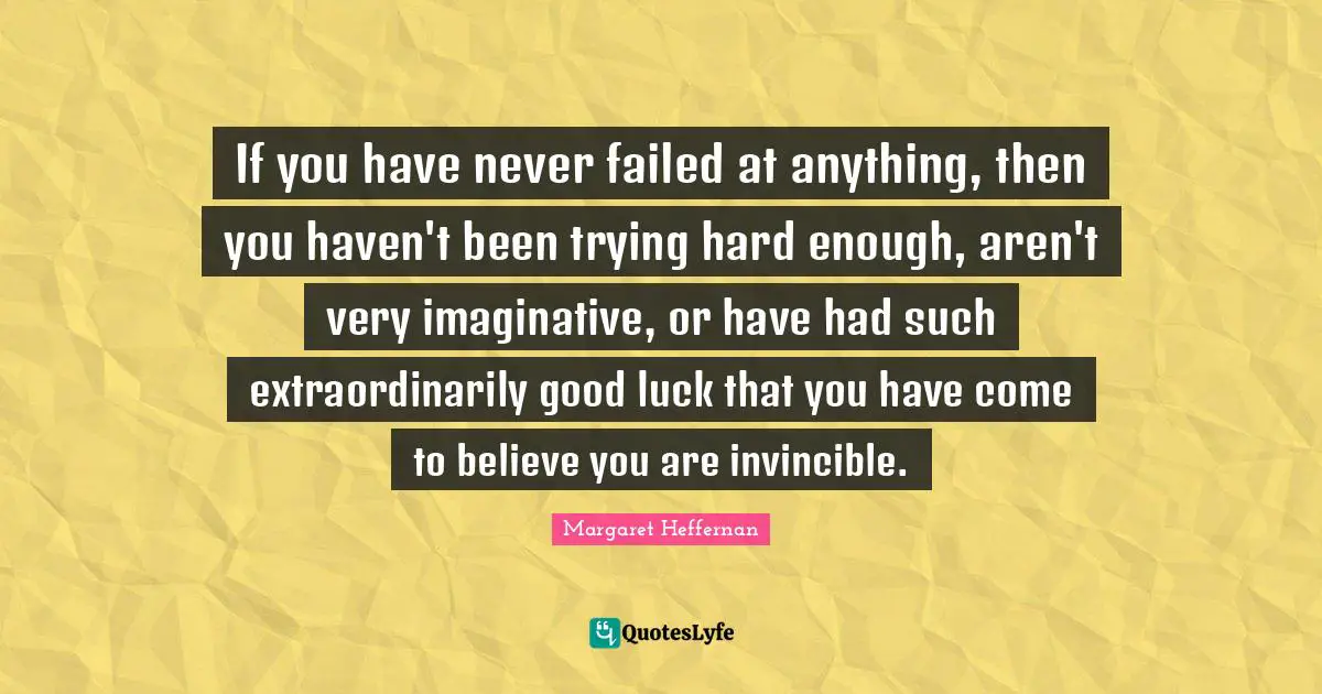 Invincible Quotes: "If you have never failed at anything, then you haven't been trying hard enough, aren't very imaginative, or have had such extraordinarily good luck that you have come to believe you are invincible."