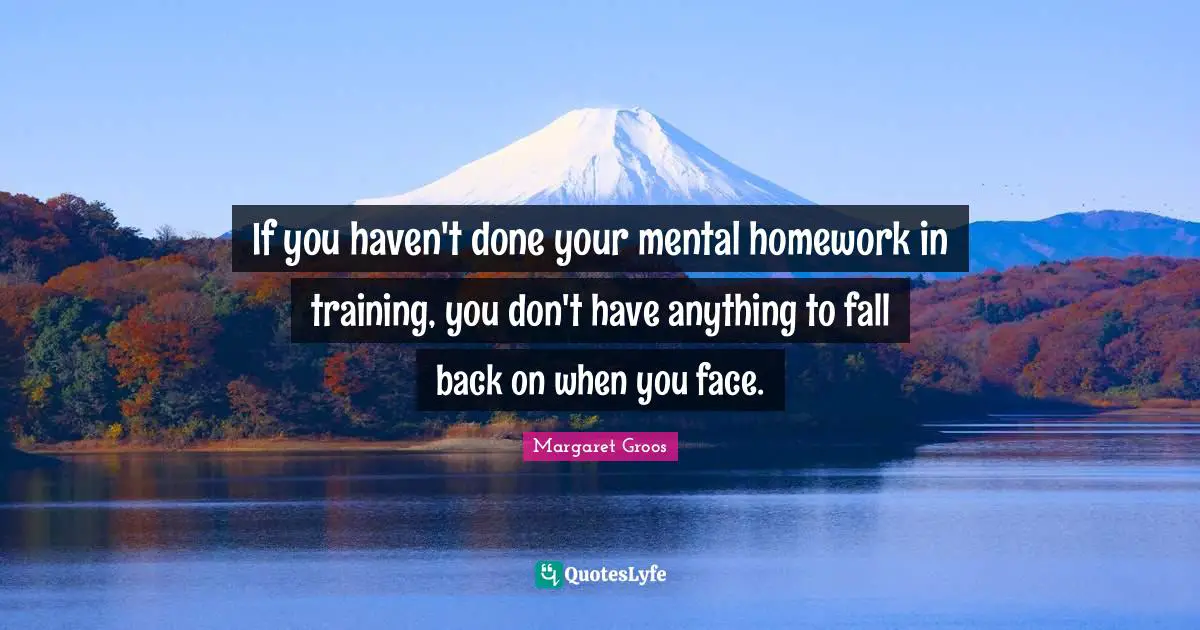 If you haven't done your mental homework in training, you don't have anything to fall back on when you face.