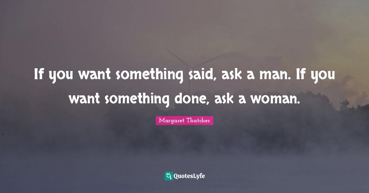 Said Quotes: "If you want something said, ask a man. If you want something done, ask a woman."