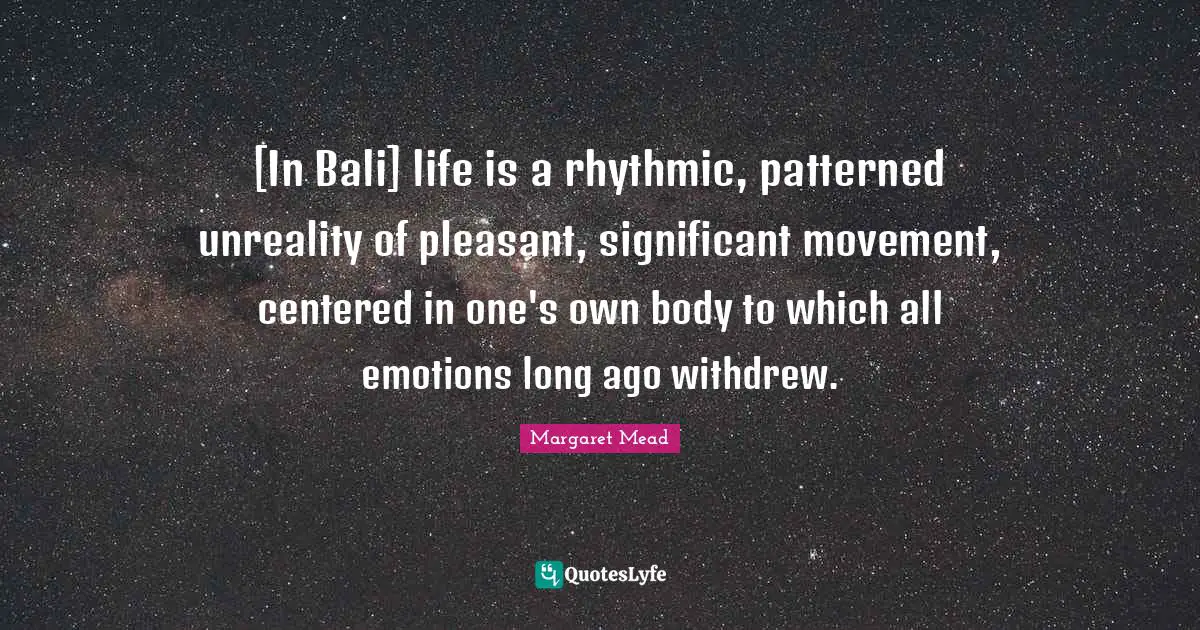 Pleasant Quotes: "[In Bali] life is a rhythmic, patterned unreality of pleasant, significant movement, centered in one's own body to which all emotions long ago withdrew."
