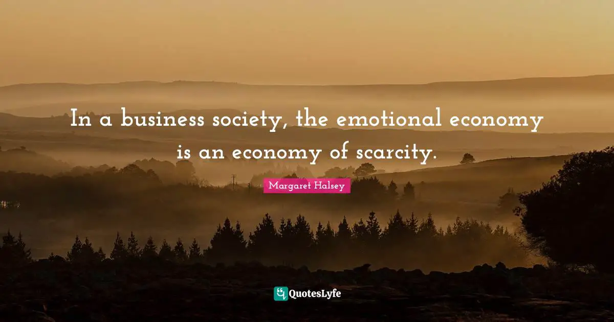 In a business society, the emotional economy is an economy of scarcity.