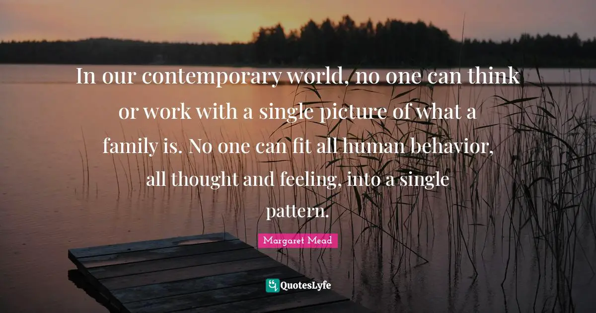 In our contemporary world, no one can think or work with a single picture of what a family is. No one can fit all human behavior, all thought and feeling, into a single pattern.