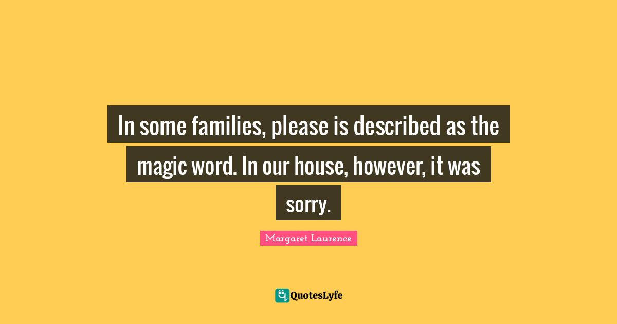 In some families, please is described as the magic word. In our house, however, it was sorry.