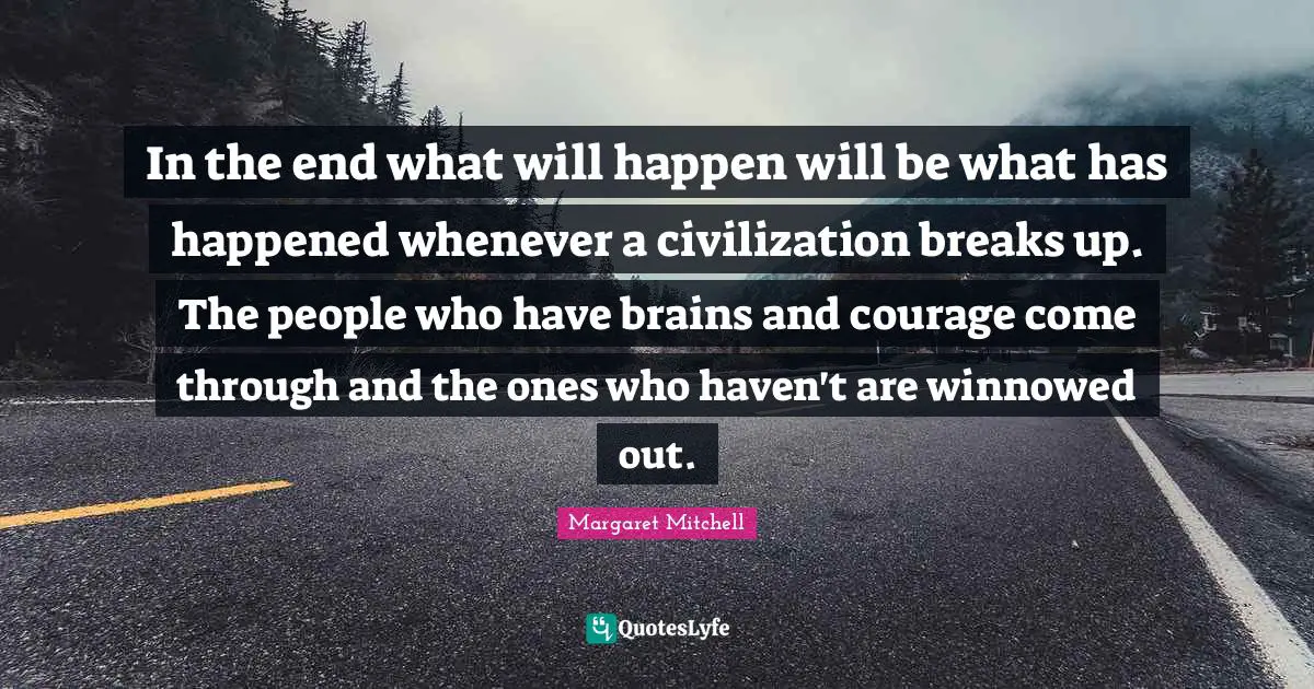 In the end what will happen will be what has happened whenever a civilization breaks up. The people who have brains and courage come through and the ones who haven't are winnowed out.