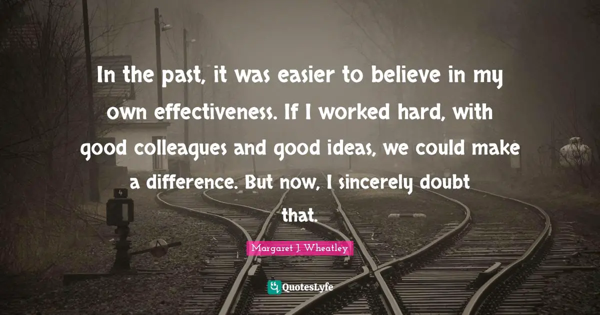 In the past, it was easier to believe in my own effectiveness. If I worked hard, with good colleagues and good ideas, we could make a difference. But now, I sincerely doubt that.