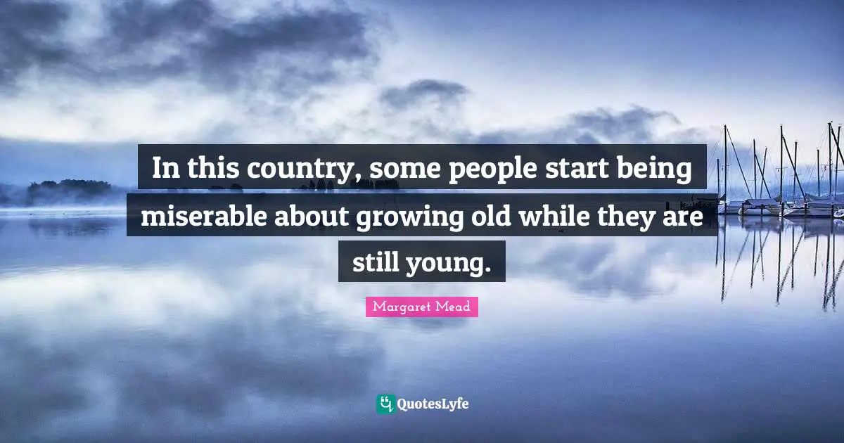 In this country, some people start being miserable about growing old while they are still young.